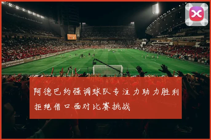 阿德巴约强调球队专注力助力胜利拒绝借口面对比赛挑战