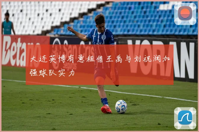 大连英博有意租借王禹与刘祝润加强球队实力