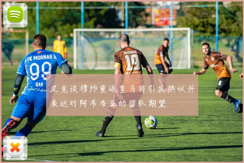 皮克谈穆帅重返皇马将引发热议并表达对阿韦洛亚的留队期望