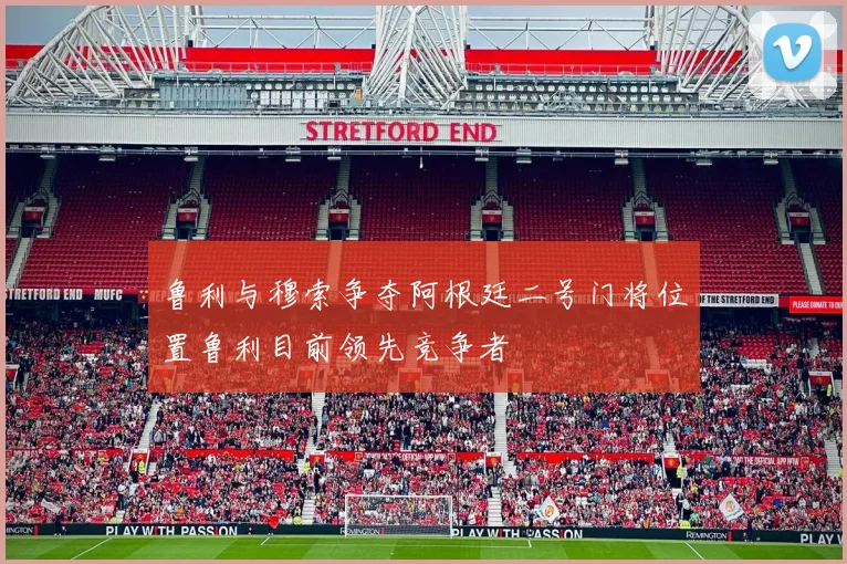 鲁利与穆索争夺阿根廷二号门将位置鲁利目前领先竞争者