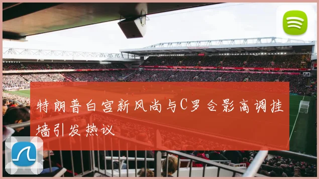 特朗普白宫新风尚与C罗合影高调挂墙引发热议