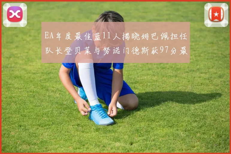 EA年度最佳蓝11人揭晓姆巴佩担任队长登贝莱与努诺门德斯获97分最高评分