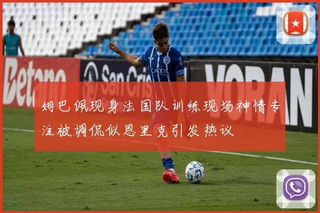 姆巴佩现身法国队训练现场神情专注被调侃似恩里克引发热议