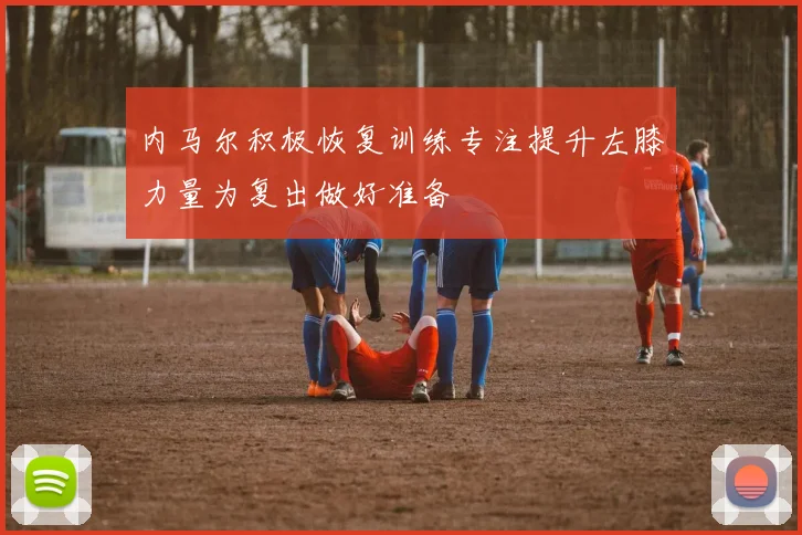 内马尔积极恢复训练专注提升左膝力量为复出做好准备