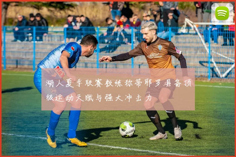 湖人夏季联赛教练称蒂耶罗具备顶级运动天赋与强大冲击力