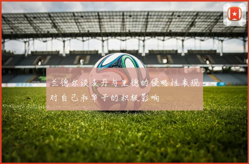 兰德尔谈麦丹与里德的侵略性表现对自己和华子的积极影响