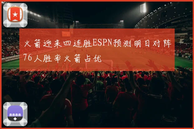 火箭迎来四连胜ESPN预测明日对阵76人胜率火箭占优