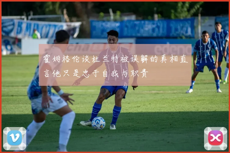 霍姆格伦谈杜兰特被误解的真相直言他只是忠于自我与职责