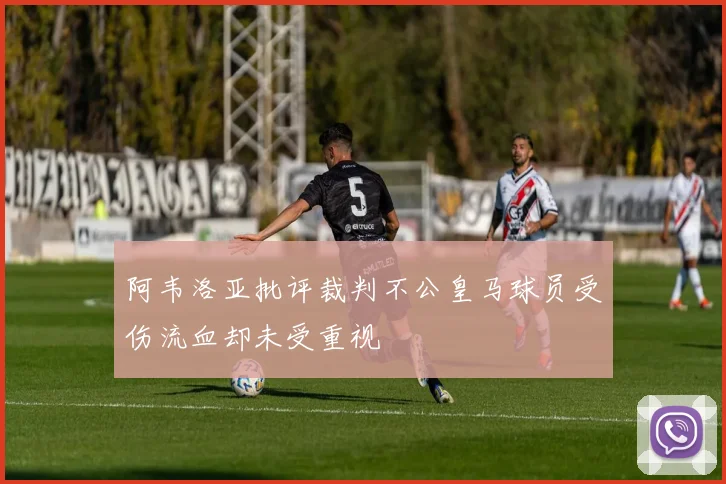 阿韦洛亚批评裁判不公皇马球员受伤流血却未受重视