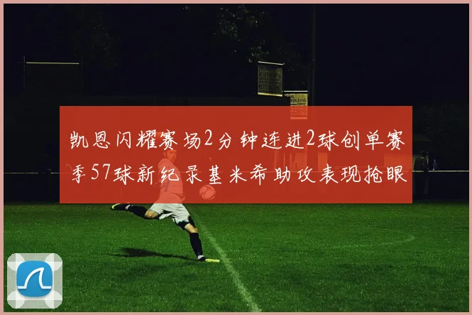 凯恩闪耀赛场2分钟连进2球创单赛季57球新纪录基米希助攻表现抢眼