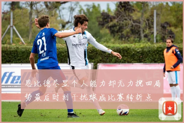 恩比德尽显个人能力却无力挽回局势最后时刻干扰球成比赛转折点