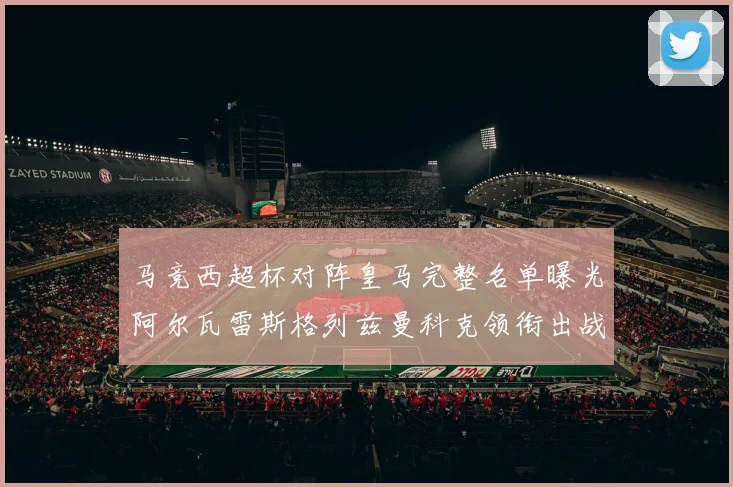马竞西超杯对阵皇马完整名单曝光阿尔瓦雷斯格列兹曼科克领衔出战