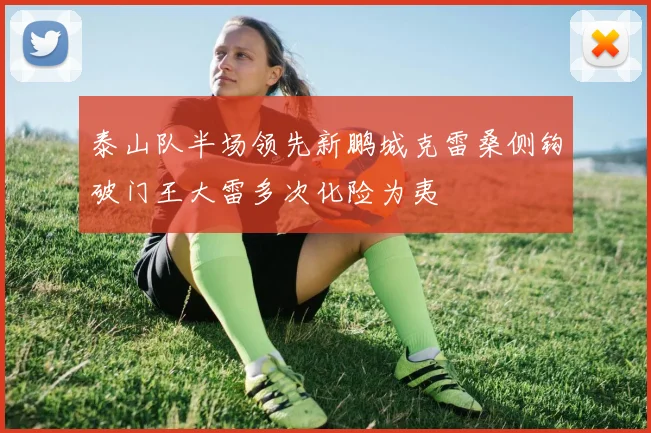 泰山队半场领先新鹏城克雷桑侧钩破门王大雷多次化险为夷