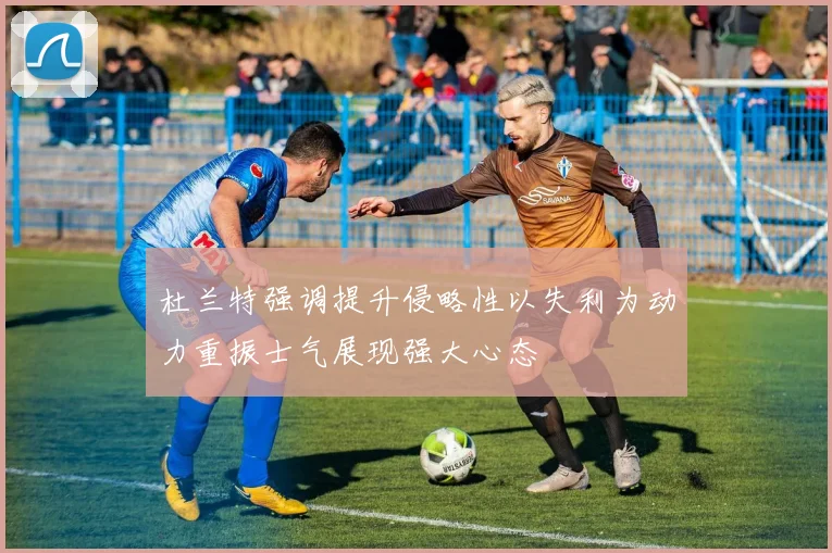 杜兰特强调提升侵略性以失利为动力重振士气展现强大心态