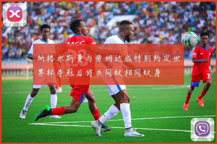 纳格尔斯曼与劳姆达成特别约定世界杯夺冠后将共同纹相同纹身