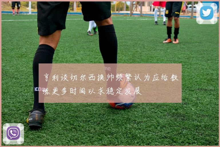 亨利谈切尔西换帅频繁认为应给教练更多时间以求稳定发展