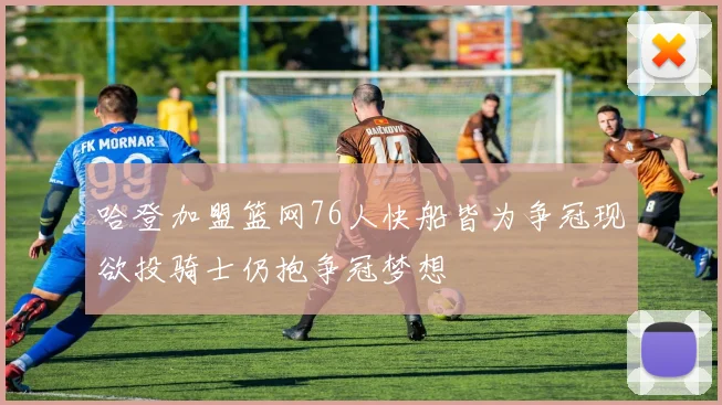 哈登加盟篮网76人快船皆为争冠现欲投骑士仍抱争冠梦想