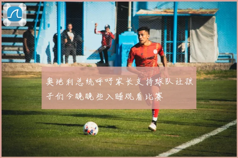 奥地利总统呼吁家长支持球队让孩子们今晚晚些入睡观看比赛