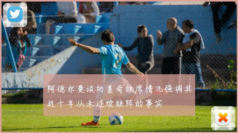 阿德尔曼谈约基奇缺席情况强调其近十年从未连续缺阵的事实